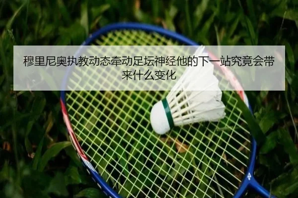 穆里尼奥执教动态牵动足坛神经他的下一站究竟会带来什么变化（dbzhenren）